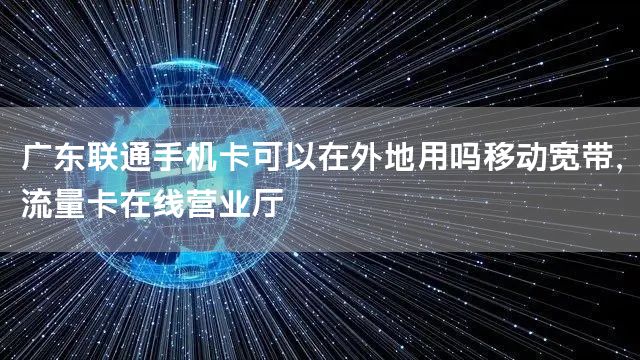 广东联通手机卡可以在外地用吗移动宽带，流量卡在线营业厅