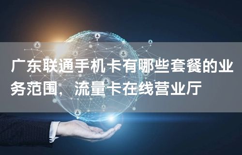 广东联通手机卡有哪些套餐的业务范围，流量卡在线营业厅
