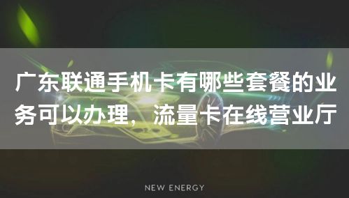 广东联通手机卡有哪些套餐的业务可以办理，流量卡在线营业厅