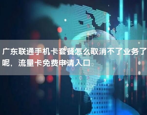 广东联通手机卡套餐怎么取消不了业务了呢，流量卡免费申请入口