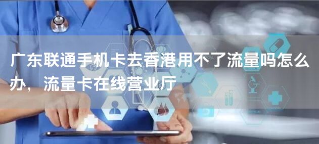 广东联通手机卡去香港用不了流量吗怎么办，流量卡在线营业厅