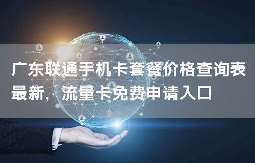广东联通手机卡套餐价格查询表最新，流量卡免费申请入口