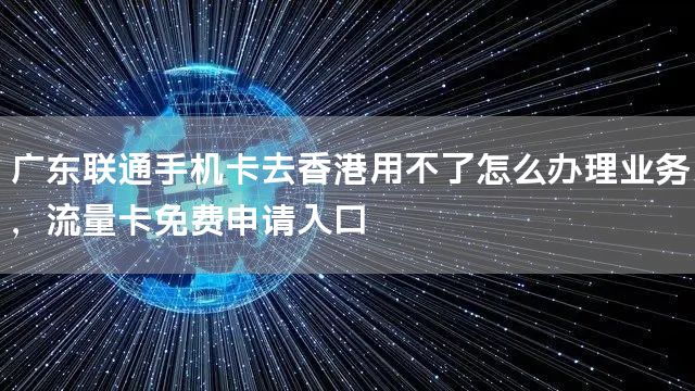 广东联通手机卡去香港用不了怎么办理业务，流量卡免费申请入口