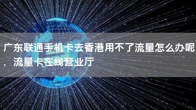 广东联通手机卡去香港用不了流量怎么办呢，流量卡在线营业厅