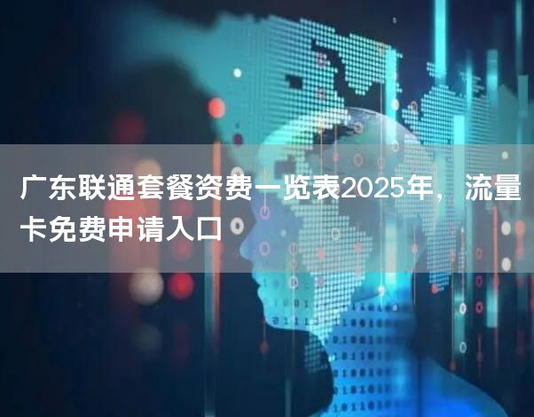 广东联通套餐资费一览表2025年，流量卡免费申请入口