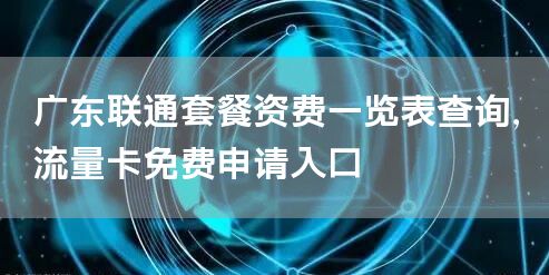 广东联通套餐资费一览表查询，流量卡免费申请入口