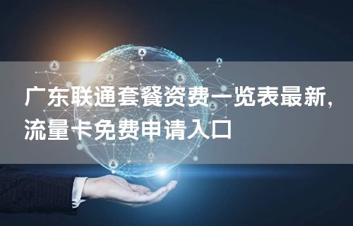广东联通套餐资费一览表最新，流量卡免费申请入口