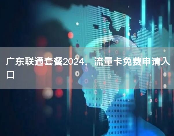 广东联通套餐2024，流量卡免费申请入口