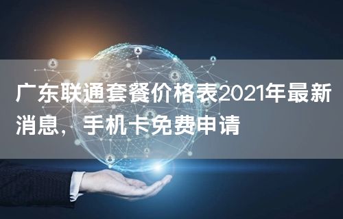 广东联通套餐价格表2021年最新消息，手机卡免费申请