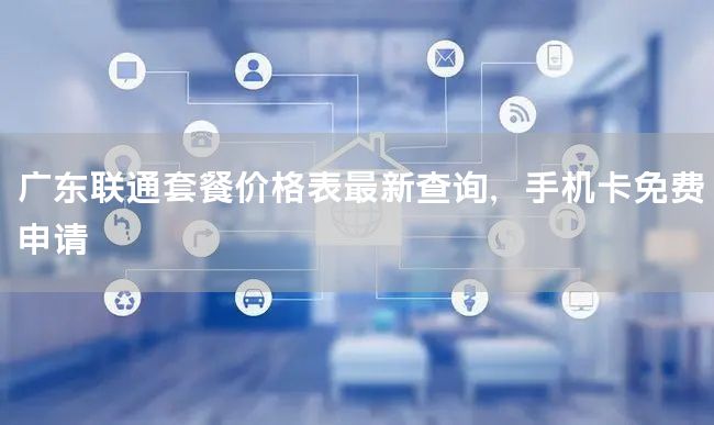 广东联通套餐价格表最新查询，手机卡免费申请