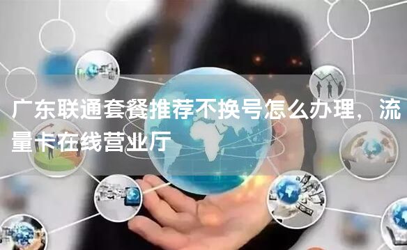 广东联通套餐推荐不换号怎么办理，流量卡在线营业厅