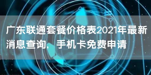 广东联通套餐价格表2021年最新消息查询，手机卡免费申请