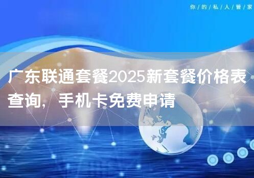 广东联通套餐2025新套餐价格表查询，手机卡免费申请