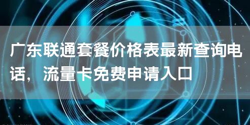 广东联通套餐价格表最新查询电话，流量卡免费申请入口