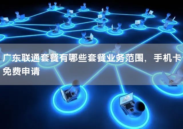 广东联通套餐有哪些套餐业务范围，手机卡免费申请