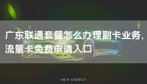 广东联通套餐怎么办理副卡业务，流量卡免费申请入口
