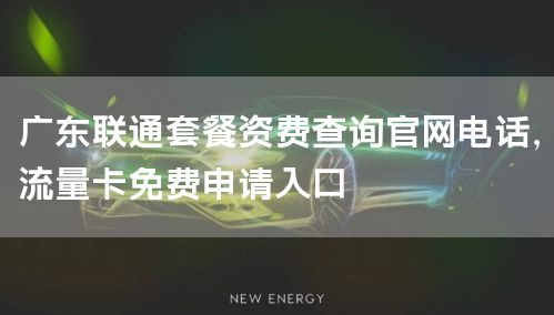 广东联通套餐资费查询官网电话，流量卡免费申请入口