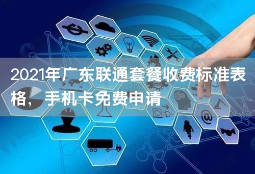 2021年广东联通套餐收费标准表格，手机卡免费申请
