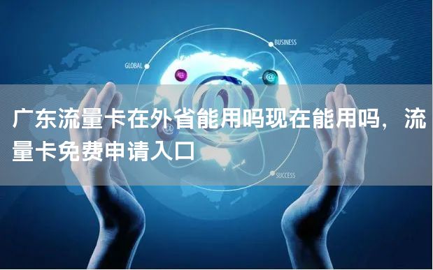 广东流量卡在外省能用吗现在能用吗，流量卡免费申请入口
