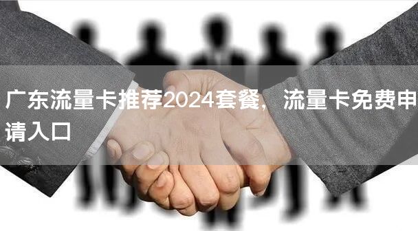 广东流量卡推荐2024套餐，流量卡免费申请入口