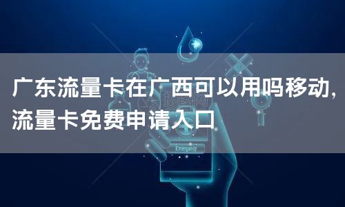 广东流量卡在广西可以用吗移动，流量卡免费申请入口