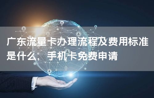 广东流量卡办理流程及费用标准是什么，手机卡免费申请