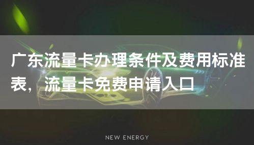广东流量卡办理条件及费用标准表，流量卡免费申请入口