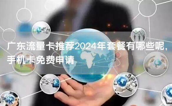 广东流量卡推荐2024年套餐有哪些呢，手机卡免费申请