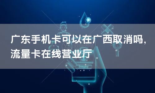 广东手机卡可以在广西取消吗，流量卡在线营业厅