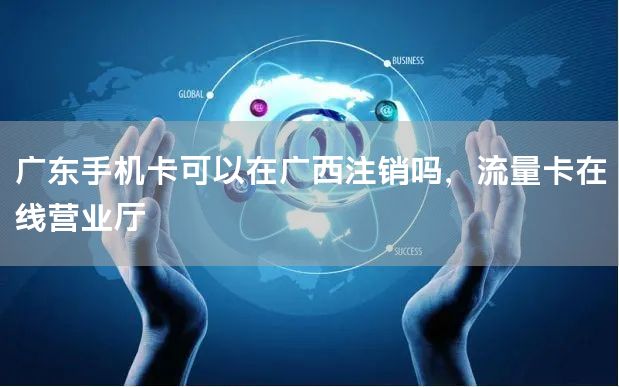 广东手机卡可以在广西注销吗，流量卡在线营业厅