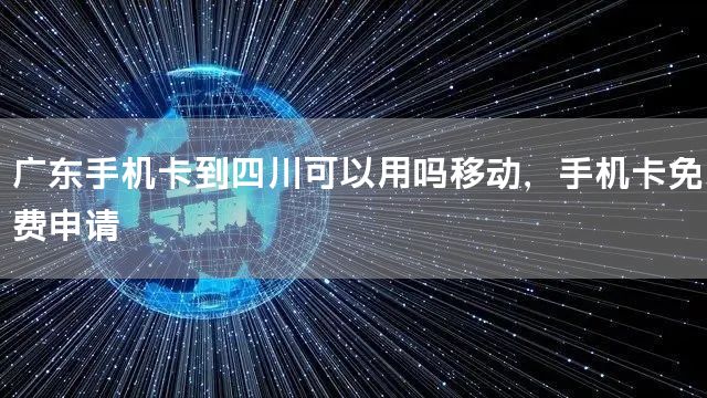 广东手机卡到四川可以用吗移动，手机卡免费申请