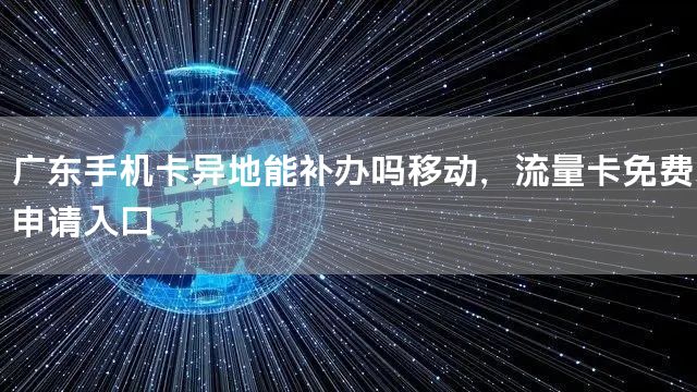 广东手机卡异地能补办吗移动，流量卡免费申请入口