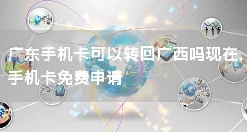 广东手机卡可以转回广西吗现在，手机卡免费申请