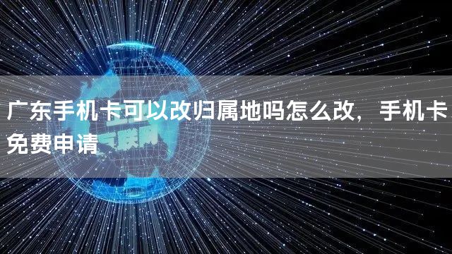 广东手机卡可以改归属地吗怎么改，手机卡免费申请