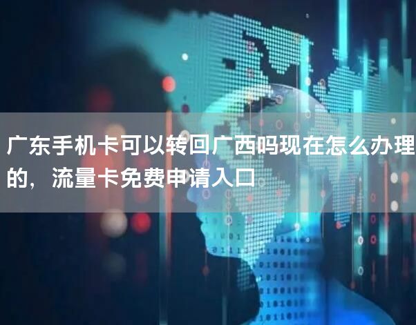 广东手机卡可以转回广西吗现在怎么办理的，流量卡免费申请入口