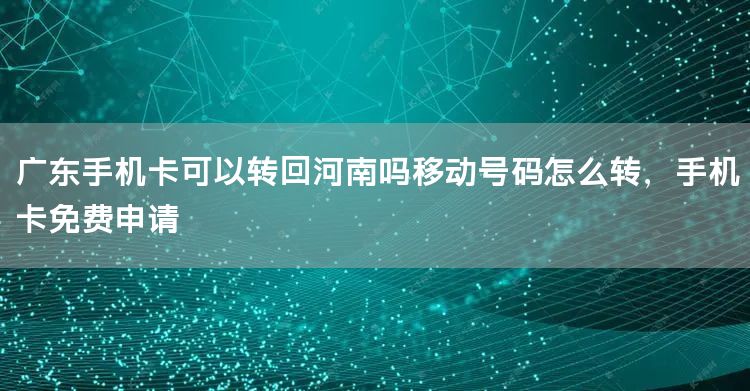 广东手机卡可以转回河南吗移动号码怎么转，手机卡免费申请