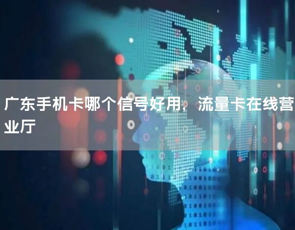广东手机卡哪个信号好用，流量卡在线营业厅