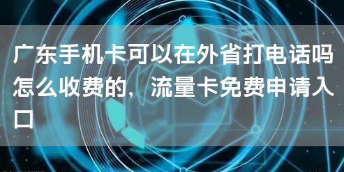 广东手机卡可以在外省打电话吗怎么收费的，流量卡免费申请入口