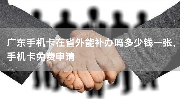 广东手机卡在省外能补办吗多少钱一张，手机卡免费申请