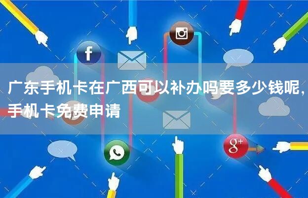 广东手机卡在广西可以补办吗要多少钱呢，手机卡免费申请