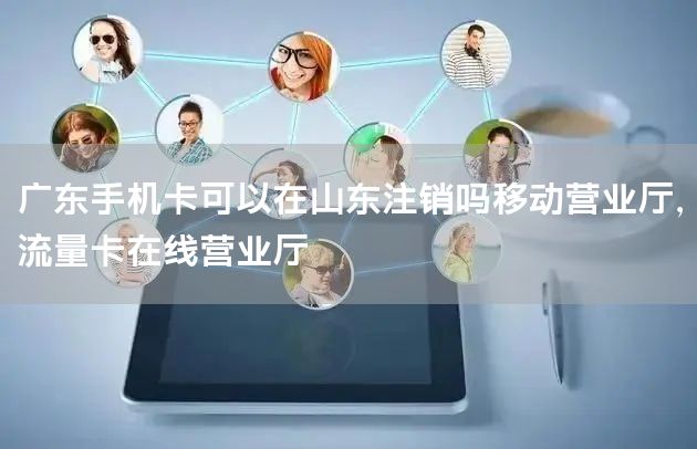 广东手机卡可以在山东注销吗移动营业厅，流量卡在线营业厅