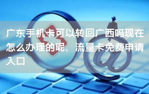 广东手机卡可以转回广西吗现在怎么办理的呢，流量卡免费申请入口
