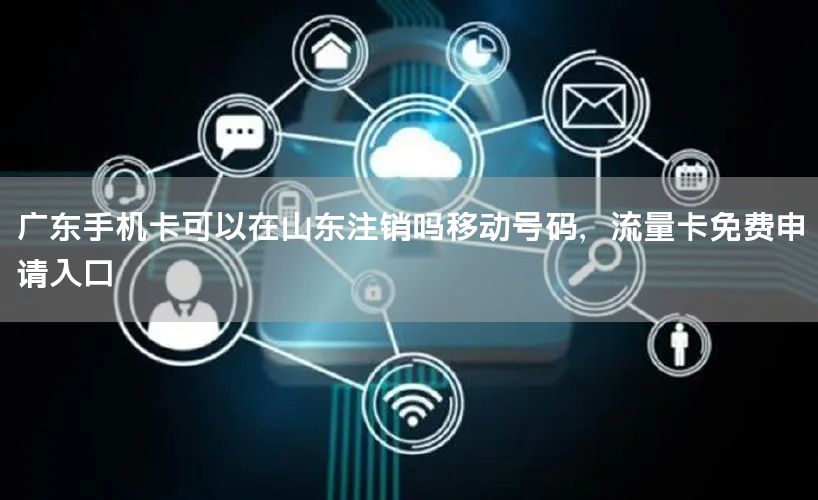 广东手机卡可以在山东注销吗移动号码，流量卡免费申请入口