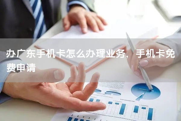 办广东手机卡怎么办理业务，手机卡免费申请