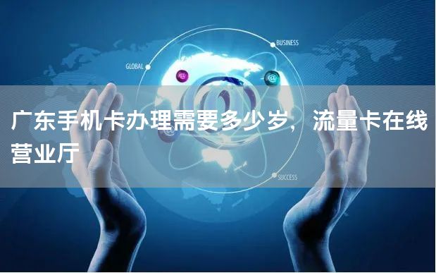 广东手机卡办理需要多少岁，流量卡在线营业厅