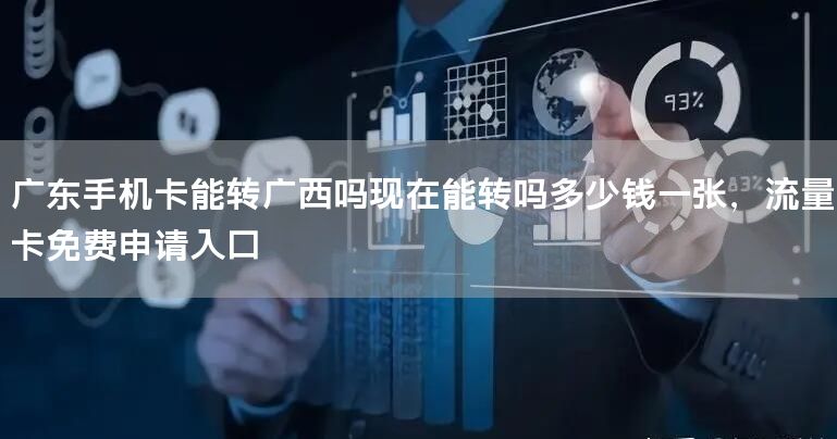 广东手机卡能转广西吗现在能转吗多少钱一张，流量卡免费申请入口