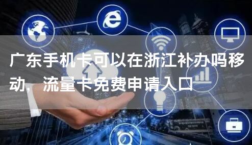 广东手机卡可以在浙江补办吗移动，流量卡免费申请入口
