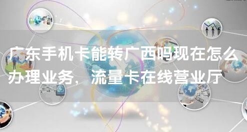 广东手机卡能转广西吗现在怎么办理业务，流量卡在线营业厅