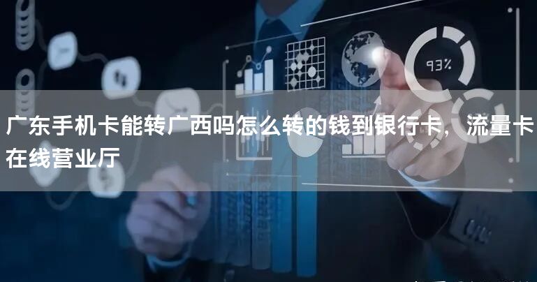 广东手机卡能转广西吗怎么转的钱到银行卡，流量卡在线营业厅