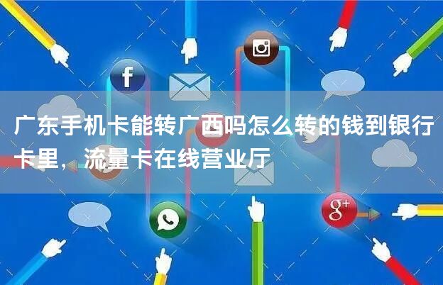 广东手机卡能转广西吗怎么转的钱到银行卡里，流量卡在线营业厅